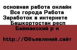 основная работа онлайн - Все города Работа » Заработок в интернете   . Башкортостан респ.,Баймакский р-н